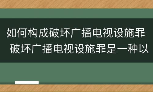 如何构成破坏广播电视设施罪 破坏广播电视设施罪是一种以广播电视设施