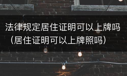 法律规定居住证明可以上牌吗（居住证明可以上牌照吗）