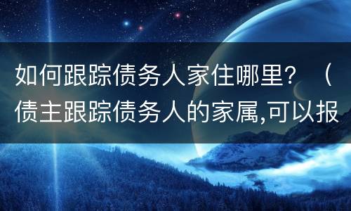 如何跟踪债务人家住哪里？（债主跟踪债务人的家属,可以报警吗）