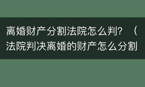 离婚财产分割法院怎么判？（法院判决离婚的财产怎么分割）