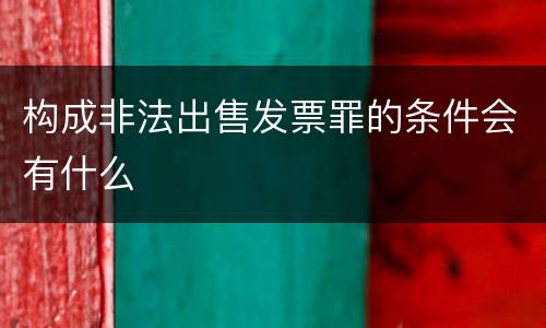 构成非法出售发票罪的条件会有什么