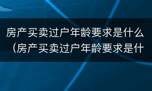 房产买卖过户年龄要求是什么（房产买卖过户年龄要求是什么意思）