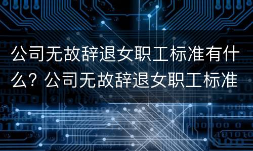 公司无故辞退女职工标准有什么? 公司无故辞退女职工标准有什么赔偿