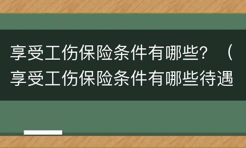 享受工伤保险条件有哪些？（享受工伤保险条件有哪些待遇）