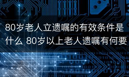80岁老人立遗嘱的有效条件是什么 80岁以上老人遗嘱有何要求