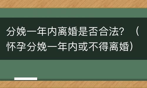 分娩一年内离婚是否合法？（怀孕分娩一年内或不得离婚）