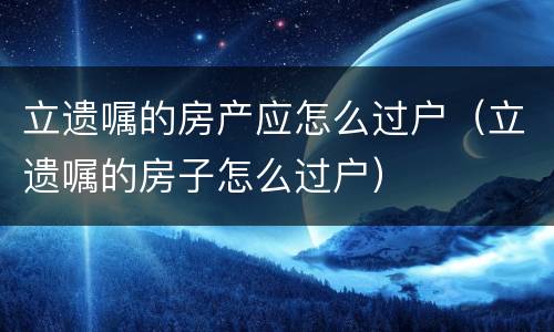立遗嘱的房产应怎么过户（立遗嘱的房子怎么过户）