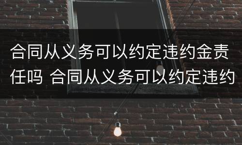 合同从义务可以约定违约金责任吗 合同从义务可以约定违约金责任吗为什么