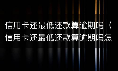 信用卡还最低还款算逾期吗（信用卡还最低还款算逾期吗怎么办）