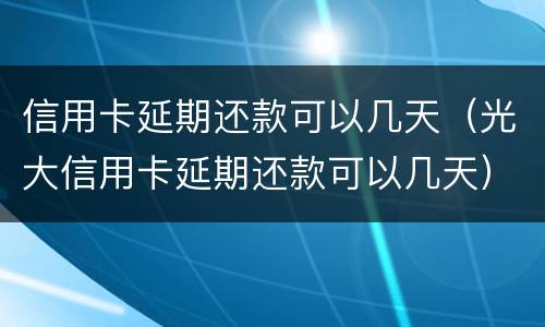 信用卡延期还款可以几天（光大信用卡延期还款可以几天）
