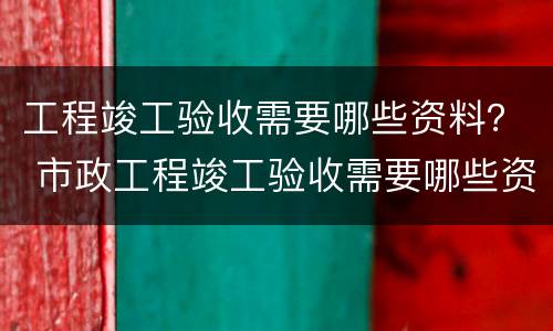 工程竣工验收需要哪些资料？ 市政工程竣工验收需要哪些资料