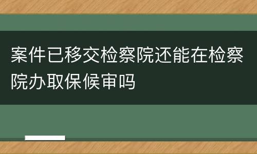案件已移交检察院还能在检察院办取保候审吗
