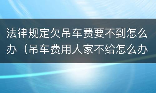 法律规定欠吊车费要不到怎么办（吊车费用人家不给怎么办）