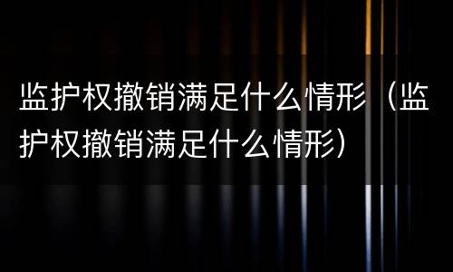 监护权撤销满足什么情形（监护权撤销满足什么情形）