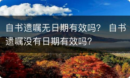 自书遗嘱无日期有效吗？ 自书遗嘱没有日期有效吗?