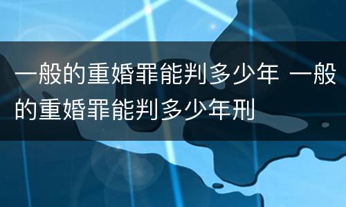 一般的重婚罪能判多少年 一般的重婚罪能判多少年刑