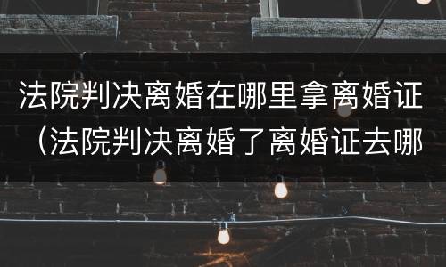 法院判决离婚在哪里拿离婚证（法院判决离婚了离婚证去哪里拿）