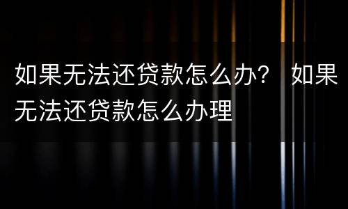 如果无法还贷款怎么办？ 如果无法还贷款怎么办理
