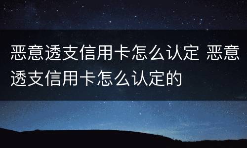 恶意透支信用卡怎么认定 恶意透支信用卡怎么认定的