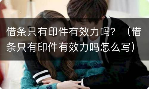 借条只有印件有效力吗？（借条只有印件有效力吗怎么写）