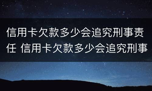 信用卡欠款多少会追究刑事责任 信用卡欠款多少会追究刑事责任呢