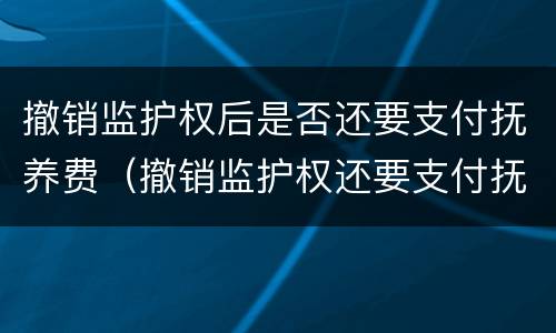 撤销监护权后是否还要支付抚养费（撤销监护权还要支付抚养费吗）
