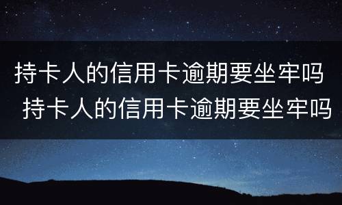 持卡人的信用卡逾期要坐牢吗 持卡人的信用卡逾期要坐牢吗知乎
