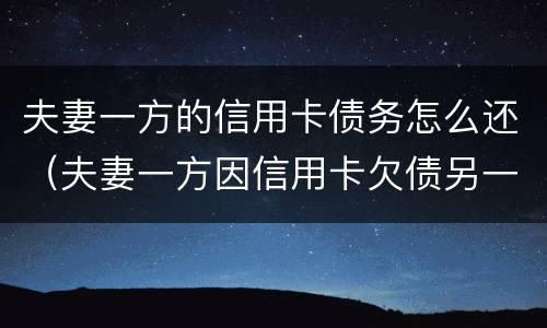 夫妻一方的信用卡债务怎么还（夫妻一方因信用卡欠债另一方有义务还吗）