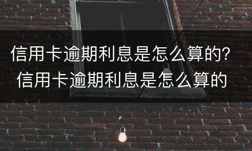 信用卡逾期利息是怎么算的？ 信用卡逾期利息是怎么算的
