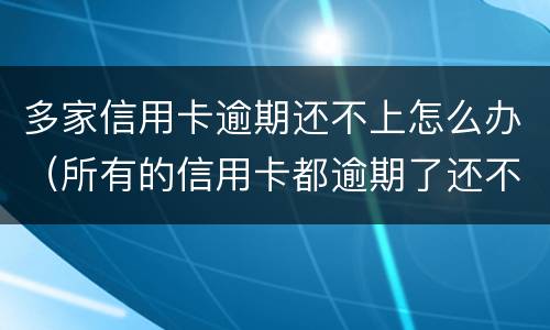 多家信用卡逾期还不上怎么办（所有的信用卡都逾期了还不上,怎么办）