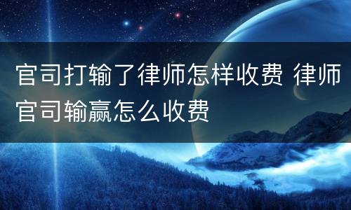 官司打输了律师怎样收费 律师官司输赢怎么收费