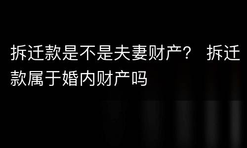 拆迁款是不是夫妻财产？ 拆迁款属于婚内财产吗