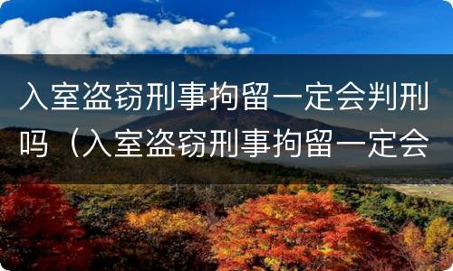 入室盗窃刑事拘留一定会判刑吗（入室盗窃刑事拘留一定会判刑吗多久）