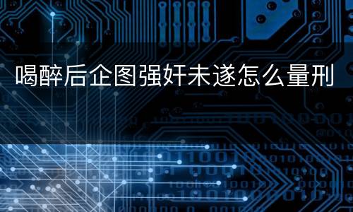 喝醉后企图强奸未遂怎么量刑