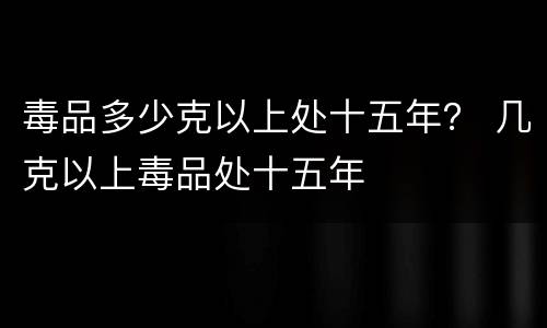 毒品多少克以上处十五年？ 几克以上毒品处十五年