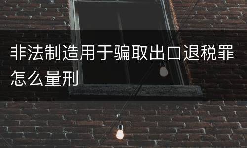 非法制造用于骗取出口退税罪怎么量刑
