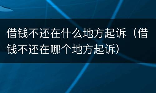 借钱不还在什么地方起诉（借钱不还在哪个地方起诉）