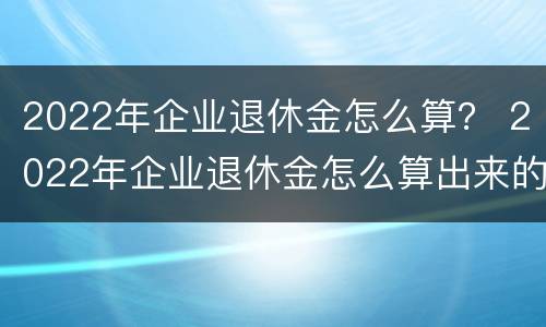 2022年企业退休金怎么算？ 2022年企业退休金怎么算出来的