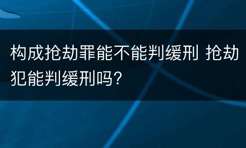 构成抢劫罪能不能判缓刑 抢劫犯能判缓刑吗?