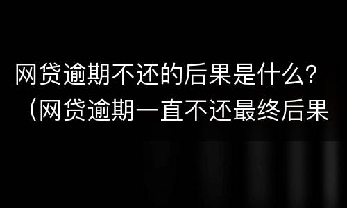网贷逾期不还的后果是什么？（网贷逾期一直不还最终后果会怎样）