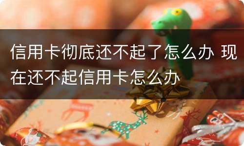 信用卡彻底还不起了怎么办 现在还不起信用卡怎么办