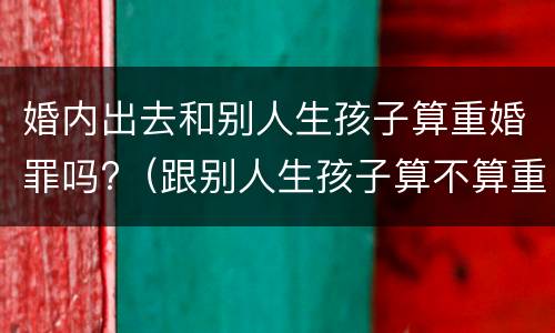 婚内出去和别人生孩子算重婚罪吗?（跟别人生孩子算不算重婚罪）