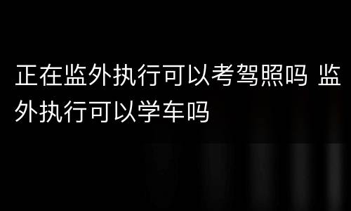 正在监外执行可以考驾照吗 监外执行可以学车吗