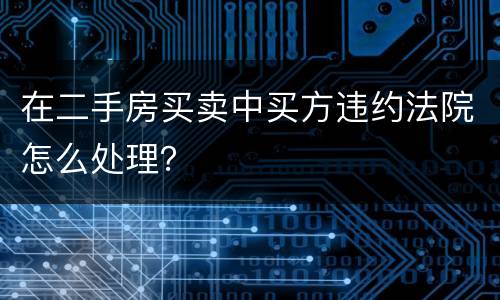 在二手房买卖中买方违约法院怎么处理？