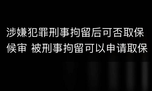 涉嫌犯罪刑事拘留后可否取保候审 被刑事拘留可以申请取保候审吗