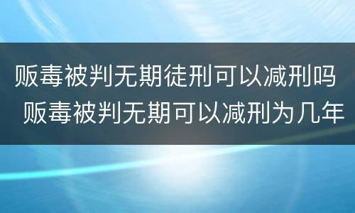 贩毒被判无期徒刑可以减刑吗 贩毒被判无期可以减刑为几年