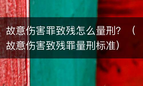 故意伤害罪致残怎么量刑？（故意伤害致残罪量刑标准）
