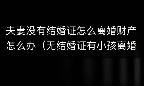 夫妻没有结婚证怎么离婚财产怎么办（无结婚证有小孩离婚财产怎么分割）
