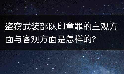 盗窃武装部队印章罪的主观方面与客观方面是怎样的？
