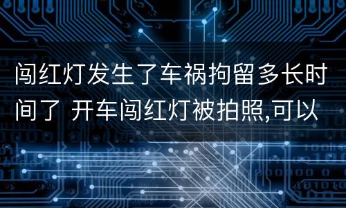 闯红灯发生了车祸拘留多长时间了 开车闯红灯被拍照,可以等到多长时间处理